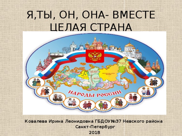 Я,ТЫ, ОН, ОНА- ВМЕСТЕ ЦЕЛАЯ СТРАНА Ковалева Ирина Леонидовна ГБДОУ№37 Невского района Санкт-Петербург 2018