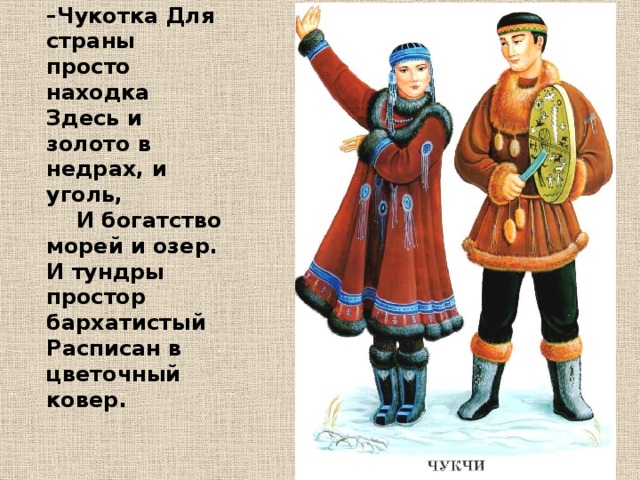 Наша Родина –Чукотка Для страны просто находка Здесь и золото в недрах, и уголь,  И богатство морей и озер. И тундры простор бархатистый Расписан в цветочный ковер.