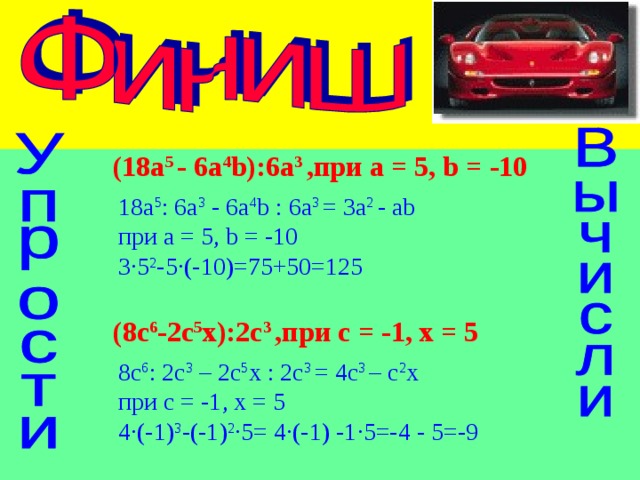 (18a 5  -  6a 4 b):6a 3 , при  а  =  5, b  = -10 18a 5 : 6a 3 - 6a 4 b  :  6a 3 = 3 a 2 - ab  при  а  =  5, b  = -10  3·5 2 -5·(-10)=75+50=125 (8 c 6 -2 c 5 x ):2 c 3 ,при c = -1, x = 5 8 с 6 : 2с 3 – 2с 5 х : 2с 3 = 4с 3 – с 2 х  при  с = -1 , х = 5 4 · (-1) 3 - (-1) 2 · 5 = 4 · (-1) -1 · 5= -4 - 5=-9