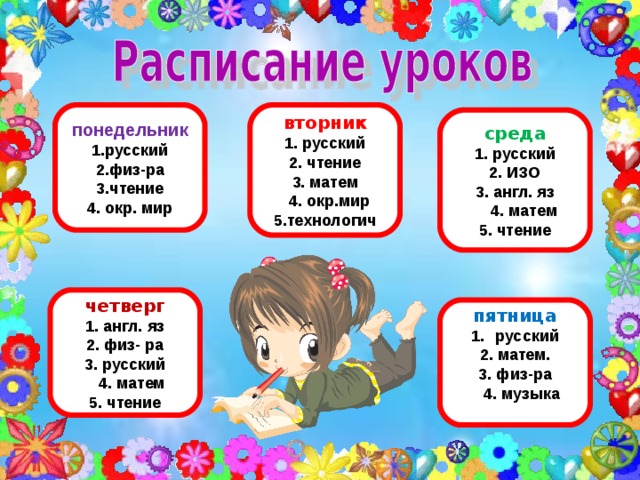 понедельник вторник 1. русский 2. физ-ра 3. чтение 4. окр. мир 1. русский 2. чтение 3. матем  4. окр.мир 5.технологич среда 1. русский 2. ИЗО 3. англ. яз  4. матем 5. чтение четверг 1. англ. яз 2. физ- ра 3. русский  4. матем 5. чтение пятница русский 2. матем. 3. физ-ра  4. музыка