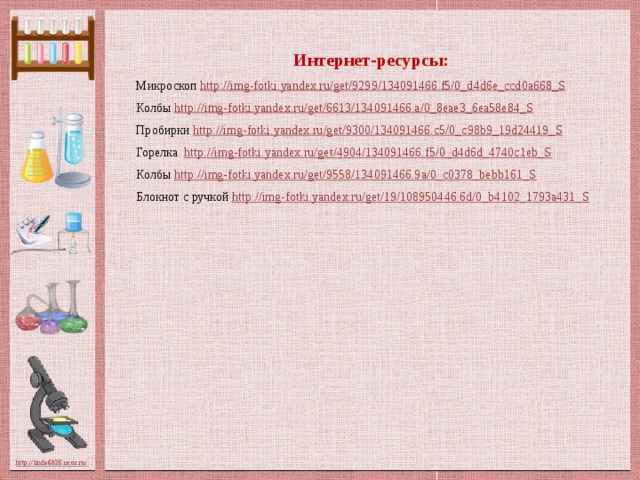 Интернет-ресурсы: Микроскоп http://img-fotki.yandex.ru/get/9299/134091466.f5/0_d4d6e_ccd0a668_S  Колбы http://img-fotki.yandex.ru/get/6613/134091466.a/0_8eae3_6ea58e84_S  Пробирки http://img-fotki.yandex.ru/get/9300/134091466.c5/0_c98b9_19d24419_S  Горелка http://img-fotki.yandex.ru/get/4904/134091466.f5/0_d4d6d_4740c1eb_S  Колбы http://img-fotki.yandex.ru/get/9558/134091466.9a/0_c0378_bebb161_S  Блокнот с ручкой http://img-fotki.yandex.ru/get/19/108950446.6d/0_b4102_1793a431_S
