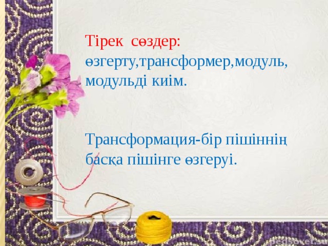 Тірек сөздер: өзгерту,трансформер,модуль, модульді киім. Трансформация-бір пішіннің басқа пішінге өзгеруі.