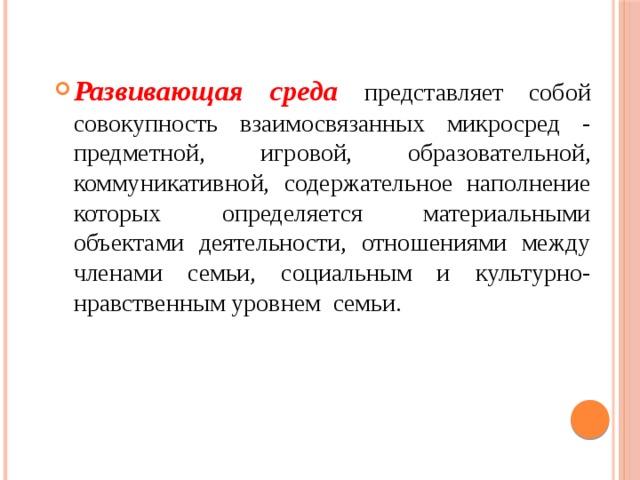 Развивающая среда  представляет собой совокупность взаимосвязанных микросред - предметной, игровой, образовательной, коммуникативной, содержательное наполнение которых определяется материальными объектами деятельности, отношениями между членами семьи, социальным и культурно-нравственным уровнем семьи.