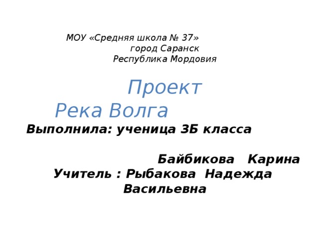 МОУ «Средняя школа № 37»  город Саранск  Республика Мордовия   Проект  Река Волга Выполнила: ученица 3Б класса  Байбикова Карина Учитель : Рыбакова Надежда Васильевна