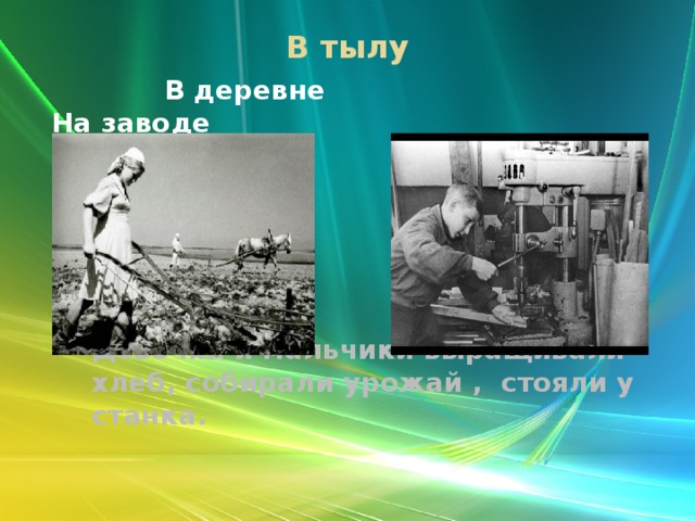 В тылу    В деревне На заводе Девочки и мальчики выращивали хлеб, собирали урожай , стояли у станка.