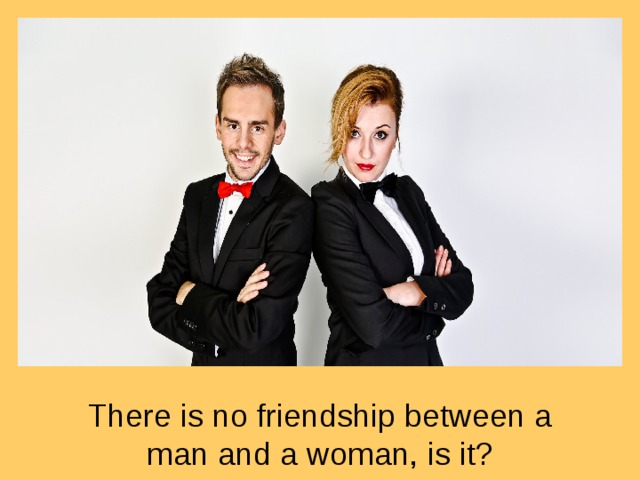 There is no friendship between a man and a woman, is it?