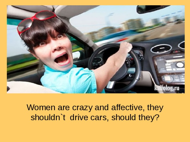 Women are crazy and affective, they shouldn`t drive cars, should they?