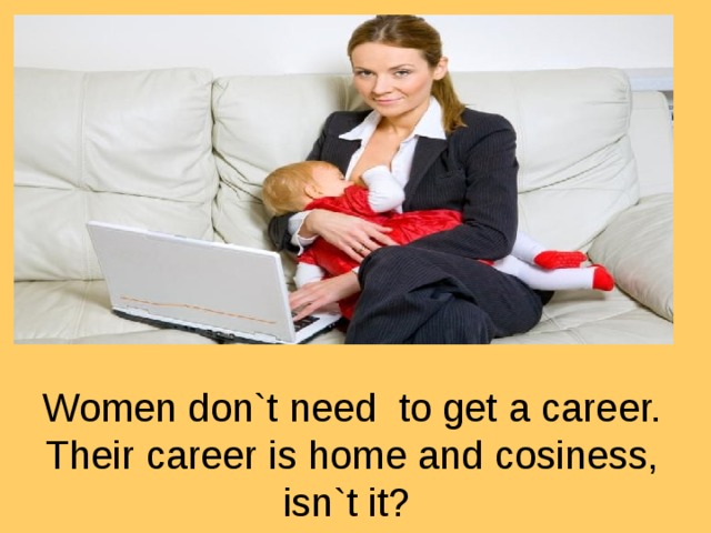 Women don`t need to get a career. Their career is home and cosiness, isn`t it?