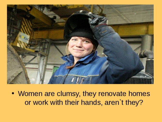Women are clumsy, they renovate homes or work with their hands, aren`t they?