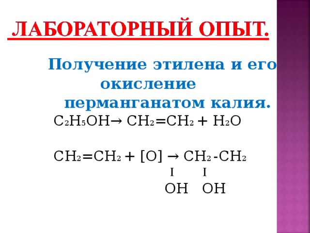 Получение этилена и его   окисление    перманганатом калия.  C 2 H 5 OH→ CH 2 =CH 2 + H 2 O   CH 2 =CH 2 + [O] → CH 2 -CH 2    I I   OH OH