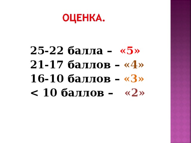 25-22 балла – «5»  21-17 баллов – «4»  16-10 баллов – «3»   «2»