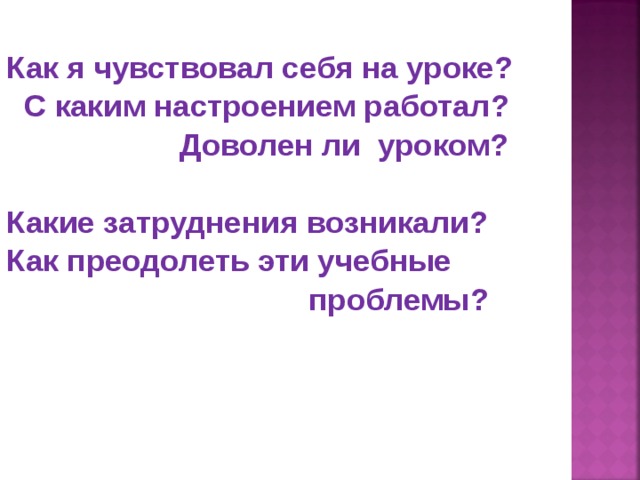 Как я чувствовал себя на уроке ?  С каким настроением работал ?   Доволен ли уроком ?  Какие затруднения возникали ? Как преодолеть эти учебные  проблемы ?