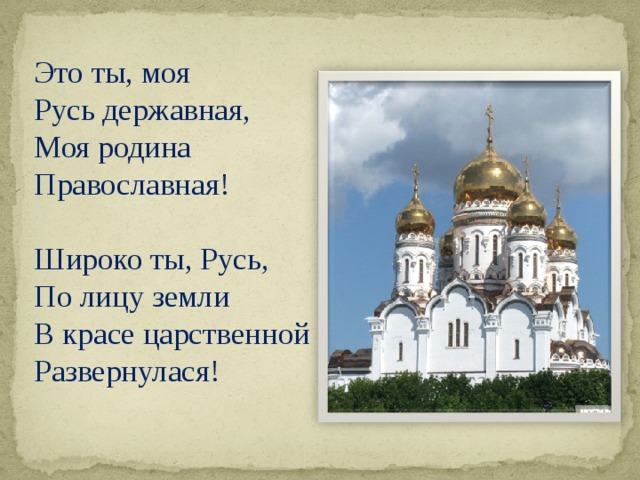 Это ты, моя Русь державная, Моя родина Православная!   Широко ты, Русь, По лицу земли В красе царственной Развернулася!