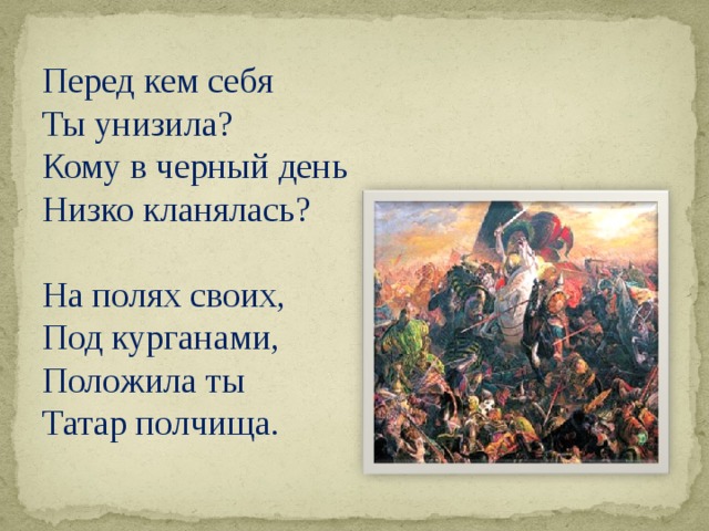 Перед кем себя Ты унизила? Кому в черный день Низко кланялась?   На полях своих, Под курганами, Положила ты Татар полчища.  