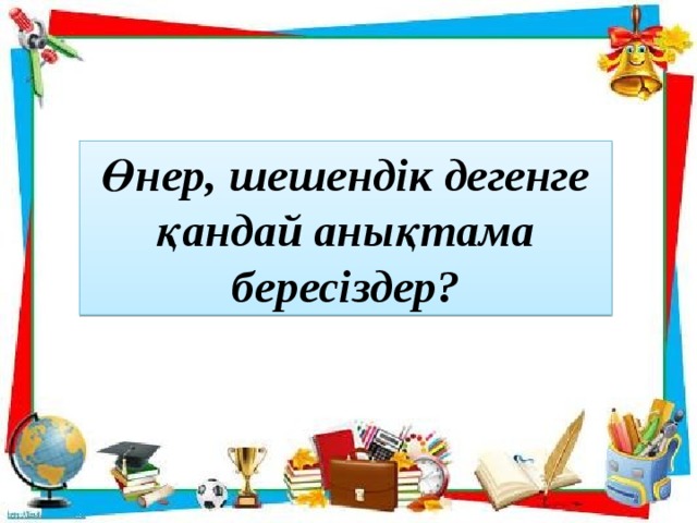 Өнер, шешендік дегенге қандай анықтама бересіздер?