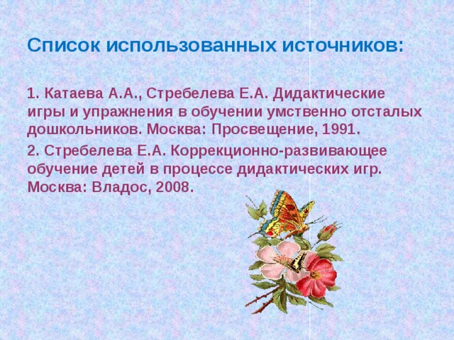 Список использованных источников:   1. Катаева А.А., Стребелева Е.А. Дидактические игры и упражнения в обучении умственно отсталых дошкольников. Москва: Просвещение, 1991. 2. Стребелева Е.А. Коррекционно-развивающее обучение детей в процессе дидактических игр. Москва: Владос, 2008.