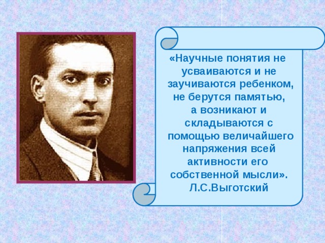 «Научные понятия не усваиваются и не  заучиваются ребенком, не берутся памятью, а возникают и складываются с  помощью величайшего напряжения всей активности его собственной мысли». Л.С.Выготский