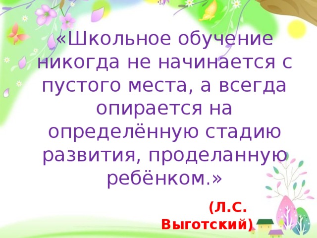 «Школьное обучение никогда не начинается с пустого места, а всегда опирается на определённую стадию развития, проделанную ребёнком.»    (Л.С. Выготский)