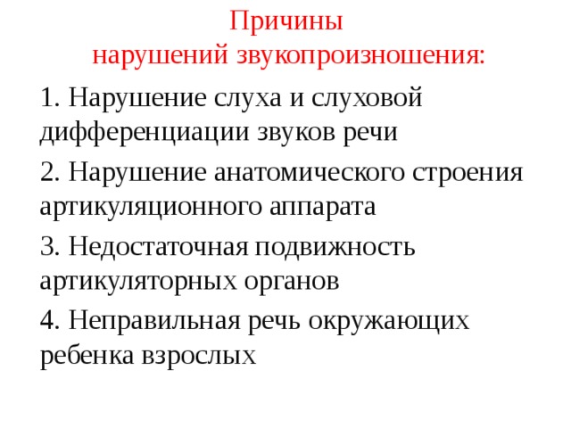 Причины  нарушений звукопроизношения:   1. Нарушение слуха и слуховой дифференциации звуков речи 2. Нарушение анатомического строения артикуляционного аппарата 3. Недостаточная подвижность артикуляторных органов 4. Неправильная речь окружающих ребенка взрослых