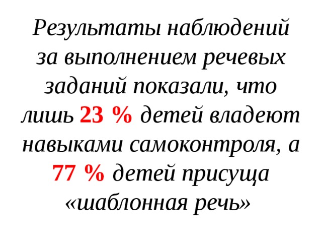 Результаты наблюдений за выполнением речевых заданий показали, что лишь 23 % детей владеют навыками самоконтроля, а 77 % детей присуща «шаблонная речь»