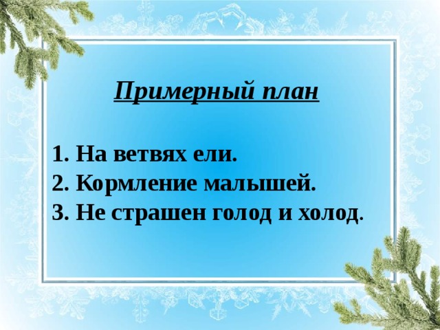 Примерный план  1. На ветвях ели. 2. Кормление малышей. 3. Не страшен голод и холод .