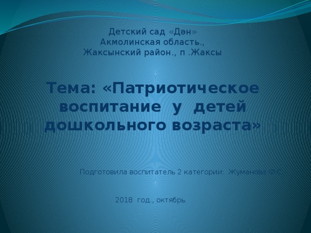 Детский сад «Дән»  Акмолинская область.,  Жаксынский район., п .Жаксы   Тема: «Патриотическое воспитание у детей дошкольного возраста» Подготовила воспитатель 2 категории: Жуманова Ф.С. 2018 год., октябрь .