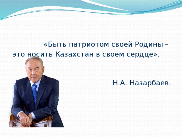 «Быть патриотом своей Родины – это носить Казахстан в своем сердце».  Н.А. Назарбаев.