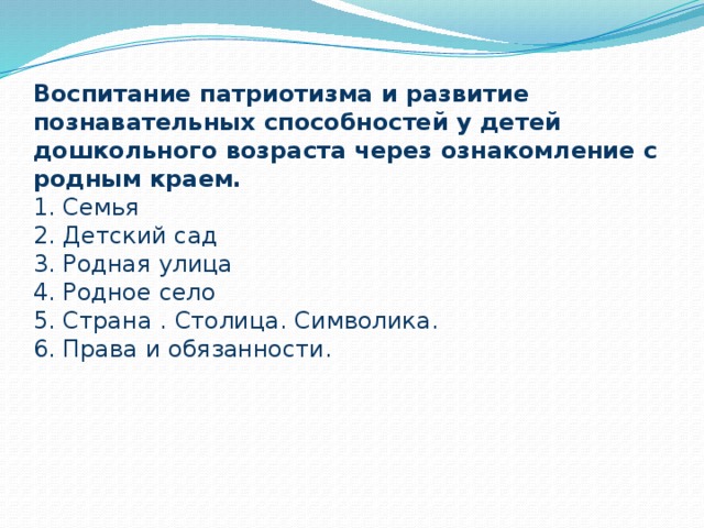 Воспитание патриотизма и развитие познавательных способностей у детей дошкольного возраста через ознакомление с родным краем.  1. Семья  2. Детский сад  3. Родная улица  4. Родное село  5. Страна . Столица. Символика.  6. Права и обязанности.