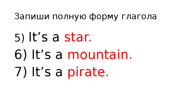 Запиши полную форму глагола 5) It’s a star. 6) It’s a mountain. 7) It’s a pirate.