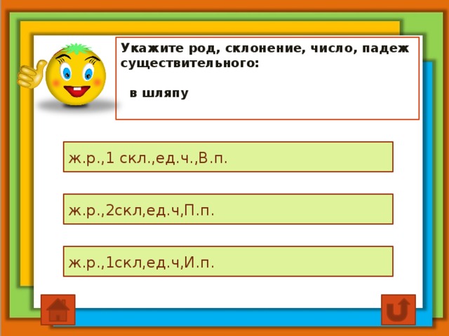 Укажите род, склонение, число, падеж существительного:    в шляпу ж.р.,1 скл.,ед.ч.,В.п. ж.р.,2скл,ед.ч,П.п. ж.р.,1скл,ед.ч,И.п.