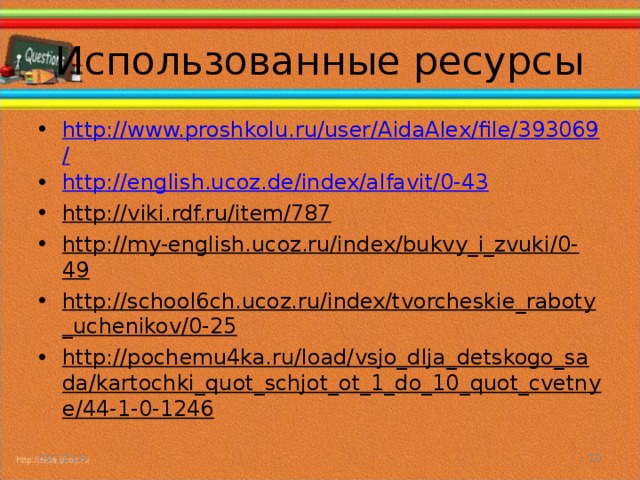 Использованные ресурсы http://www.proshkolu.ru/user/AidaAlex/file/393069/ http://english.ucoz.de/index/alfavit/0-43 http://viki.rdf.ru/item/787 http://my-english.ucoz.ru/index/bukvy_i_zvuki/0-49 http://school6ch.ucoz.ru/index/tvorcheskie_raboty_uchenikov/0-25 http://pochemu4ka.ru/load/vsjo_dlja_detskogo_sada/kartochki_quot_schjot_ot_1_do_10_quot_cvetnye/44-1-0-1246  09.12.18