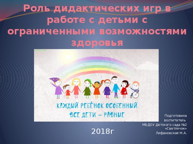 Роль дидактических игр в работе с детьми с ограниченными возможностями здоровья Подготовила  воспитатель МБДОУ Детского сада №2 «Светлячок» Лифановская М.А. 2018г