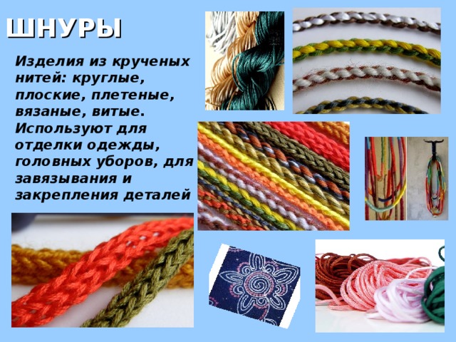 ШНУРЫ  Изделия из крученых нитей: круглые, плоские, плетеные, вязаные, витые. Используют для отделки одежды, головных уборов, для завязывания и закрепления деталей
