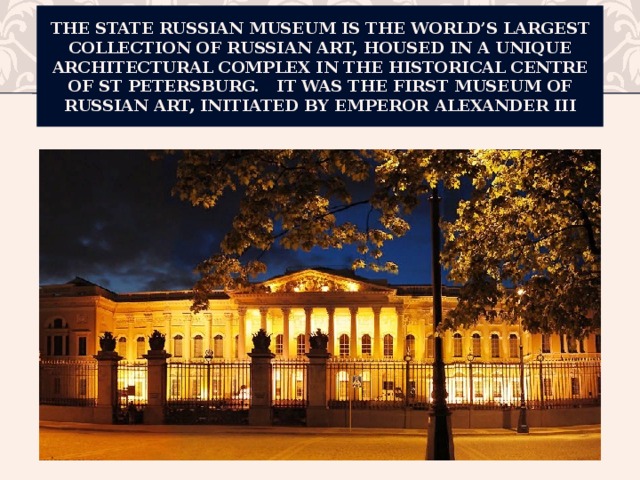 The State Russian Museum is the world’s largest collection of Russian art, housed in a unique architectural complex in the historical centre of St Petersburg. It was the first museum of Russian art, initiated by Emperor Alexander III