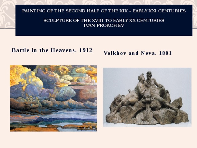 Painting of the second half of the XIX – early XXI centuries   Sculpture of the XVIII to early XX centuries  Ivan Prokofiev    Volkhov and Neva. 1801   Battle in the Heavens. 1912