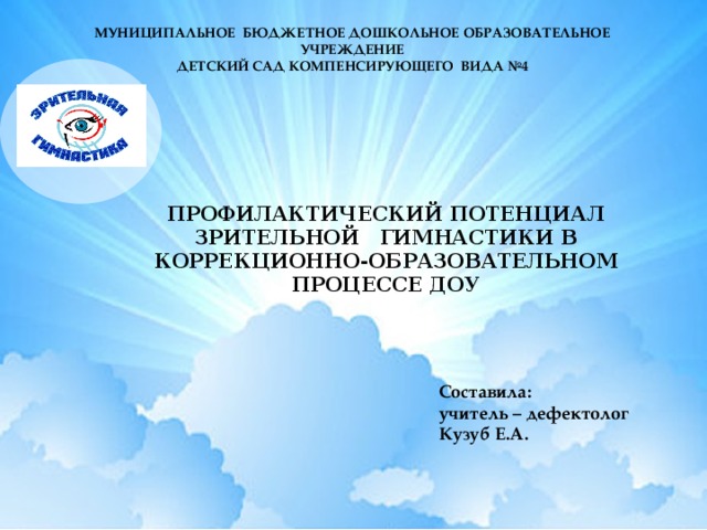 МУНИЦИПАЛЬНОЕ БЮДЖЕТНОЕ ДОШКОЛЬНОЕ ОБРАЗОВАТЕЛЬНОЕ УЧРЕЖДЕНИЕ ДЕТСКИЙ САД КОМПЕНСИРУЮЩЕГО ВИДА №4 ПРОФИЛАКТИЧЕСКИЙ ПОТЕНЦИАЛ ЗРИТЕЛЬНОЙ ГИМНАСТИКИ В КОРРЕКЦИОННО-ОБРАЗОВАТЕЛЬНОМ ПРОЦЕССЕ ДОУ Составила: учитель – дефектолог Кузуб Е.А.