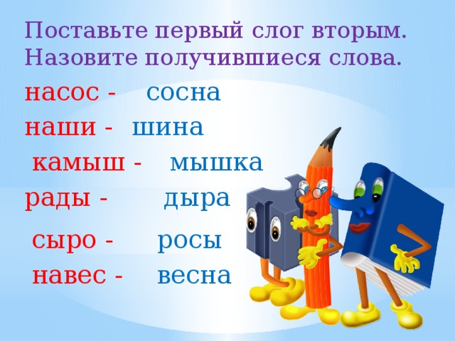 Поставьте первый слог вторым. Назовите получившиеся слова. насос - сосна наши - шина камыш - мышка рады - дыра сыро - росы навес - весна