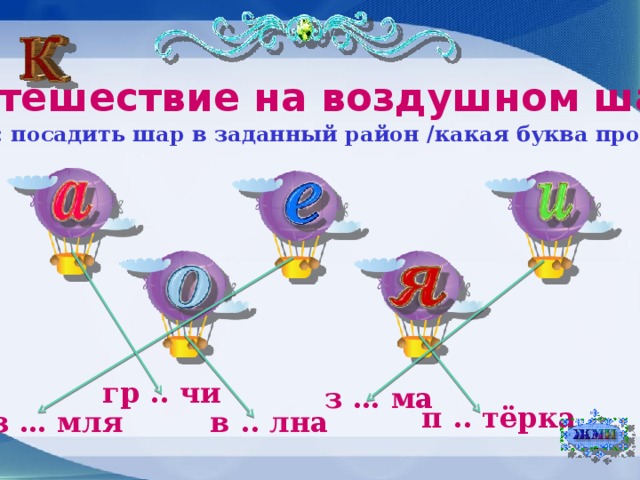 « Путешествие на воздушном шаре» Задание: посадить шар в заданный район /какая буква пропущена?/ гр .. чи з … ма п .. тёрка в .. лна з … мля