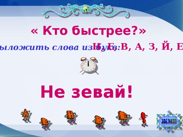 « Кто быстрее?» Н, Е, В, А, З, Й, Е, ! Выложить слова из букв: Не зевай!