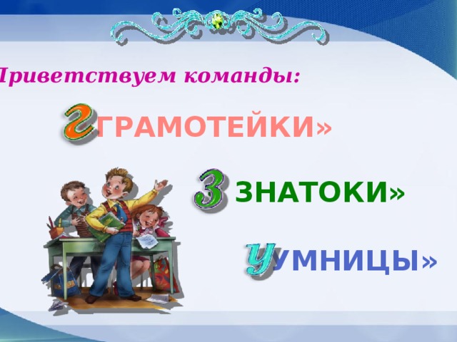 Приветствуем команды: «ГРАМОТЕЙКИ» « ЗНАТОКИ» «УМНИЦЫ»