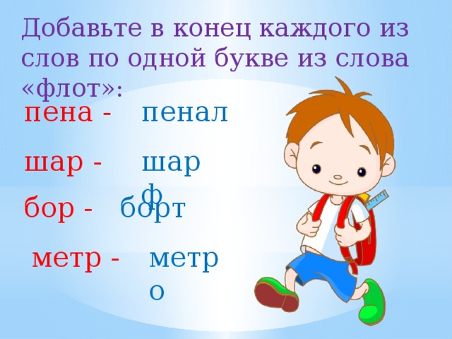 Добавьте в конец каждого из слов по одной букве из слова «флот»: пена - пенал шар - шарф бор - борт метр - метро