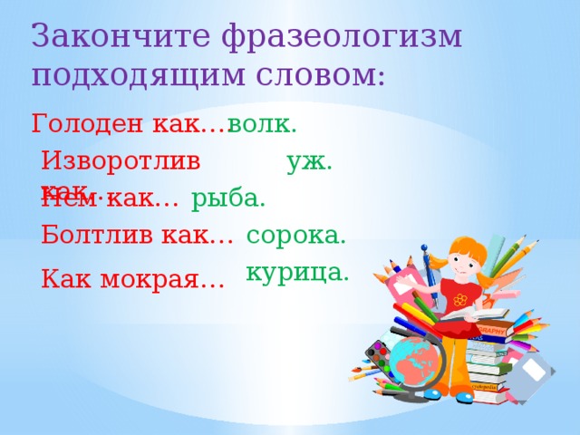 Закончите фразеологизм подходящим словом: Голоден  как…. волк. Изворотлив как… уж. Нем как… рыба. Болтлив как… сорока. курица. Как мокрая…