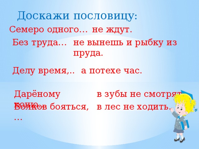 Доскажи пословицу: Семеро одного… не ждут. Без труда… не вынешь и рыбку из пруда. Делу время,.. а потехе час. Дарёному коню… в зубы не смотрят. Волков бояться,… в лес не ходить.