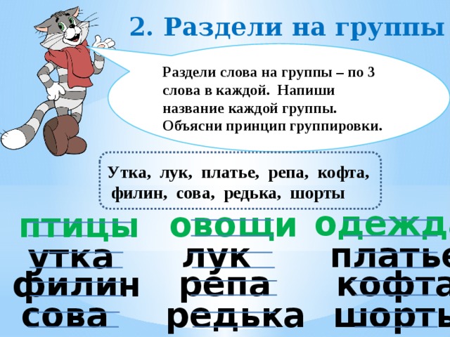 2. Раздели на группы Раздели слова на группы – по 3 слова в каждой. Напиши название каждой группы. Объясни принцип группировки.       Утка, лук, платье, репа, кофта,  филин, сова, редька, шорты одежда овощи птицы лук платье утка кофта репа филин шорты сова редька