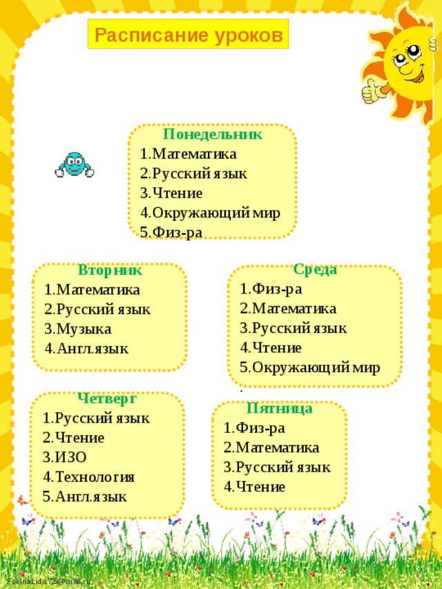 Расписание уроков Понедельник 1.Математика 2.Русский язык 3.Чтение 4.Окружающий мир 5.Физ-ра Вторник 1.Математика 2.Русский язык 3.Музыка 4.Англ.язык Среда 1.Физ-ра 2.Математика 3.Русский язык 4.Чтение 5.Окружающий мир . Четверг 1.Русский язык 2.Чтение 3.ИЗО 4.Технология 5.Англ.язык Пятница 1.Физ-ра 2.Математика 3.Русский язык 4.Чтение