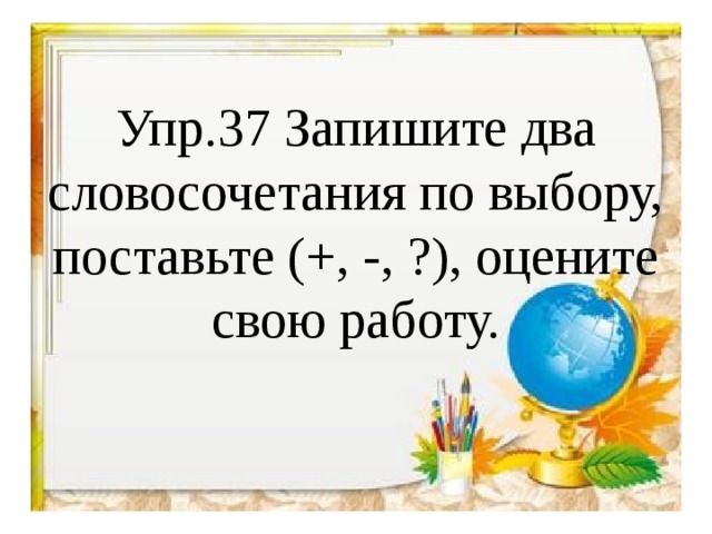 Упр.37 Запишите два словосочетания по выбору, поставьте (+, -, ?), оцените свою работу.