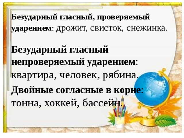 Безударный гласный, проверяемый ударением : дрожит, свисток, снежинка. Безударный гласный непроверяемый ударением : квартира, человек, рябина. Двойные согласные в корне : тонна, хоккей, бассейн .