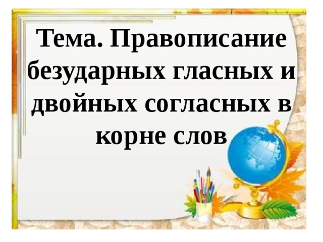 Тема. Правописание безударных гласных и двойных согласных в корне слов