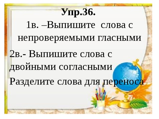 Упр.36.  1в. –Выпишите слова с непроверяемыми гласными 2в.- Выпишите слова с двойными согласными Разделите слова для переноса