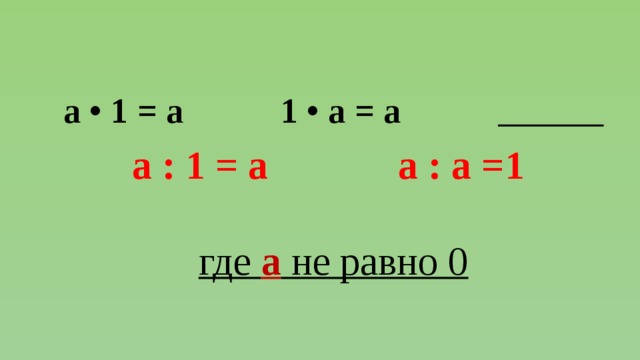 а • 1 = а 1 • а = а  а : 1 = а а : а =1  где а не равно 0